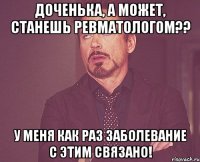 доченька, а может, станешь ревматологом?? у меня как раз заболевание с этим связано!