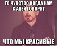 то чувство когда нам с аней говорят что мы красивые