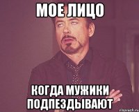 мое лицо когда мужики подпездывают