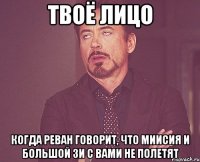 твоё лицо когда реван говорит, что миисия и большой зи с вами не полетят