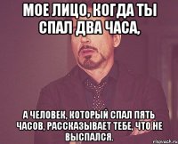 мое лицо, когда ты спал два часа, а человек, который спал пять часов, рассказывает тебе, что не выспался.