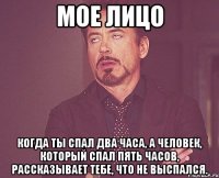 мое лицо когда ты спал два часа, а человек, который спал пять часов, рассказывает тебе, что не выспался.