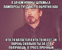 а зачем нужны шлемы,а памперсы тут дают, а обратно как, кто-то катается а кто-то несет, эй парень сколько ты за это получаешь, а тросс прочный