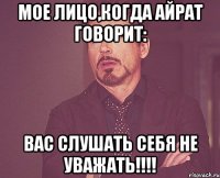 мое лицо,когда айрат говорит: вас слушать себя не уважать!!!