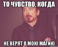 то чувство, когда не верят в мою магию