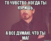 то чувство, когда ты куришь, а все думаю, что ты маг