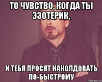 то чувство, когда ты эзотерик, и тебя просят наколдовать по-быстрому