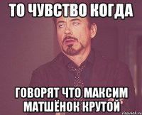 то чувство когда говорят что максим матшёнок крутой