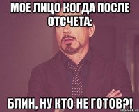 мое лицо когда после отсчета: блин, ну кто не готов?!