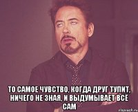  то самое чувство, когда друг тупит, ничего не зная, и выдумывает всё сам