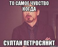 то самое чувство когда султан петросянит