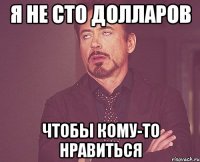 я не сто долларов чтобы кому-то нравиться