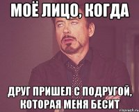 моё лицо, когда друг пришел с подругой, которая меня бесит