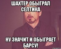 шахтер обыграл селтика ну значит и обыграет барсу!