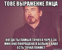 товё выражение лица когда ты памыл тачку а через 34 мин она покрашена в белый у каво есть тачка поймет