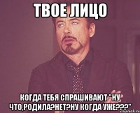 твое лицо когда тебя спрашивают "ну что,родила?нет?ну когда уже???"