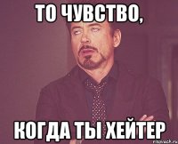 то чувство, когда ты хейтер