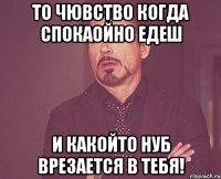 то чювство когда спокаойно едеш и какойто нуб врезается в тебя!