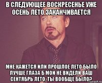 в следующее воскресенье уже осень лето заканчивается мне кажется или прошлое лето было лучше глаза б мои не видели ваш сентябрь лето, ты вообще было?