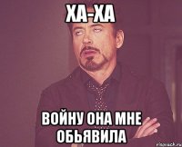 ха-ха войну она мне обьявила