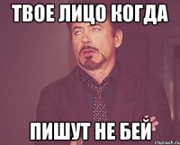 твое лицо когда пишут не бей