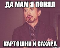 да мам я понял картошки и сахара