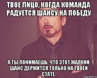 твое лицо, когда команда радуется шансу на победу а ты понимаешь, что этот жалкий шанс держится только на твоей стате.