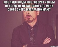 моё лицо когда мне говорят что бы не когда не делал такое а то меня скоро скоро мусара поймают 