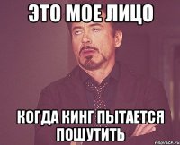 это мое лицо когда кинг пытается пошутить