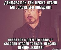 дейдара лох, гей, бесит. итачи бог, саске его победил! няяяя яой c деем это няяя! *o* сасодей, итадей, тобидей, дейсаку, дейино....няяяяя!