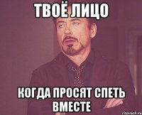 твоё лицо когда просят спеть вместе