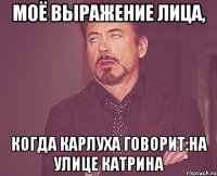 моё выражение лица, когда карлуха говорит:на улице катрина