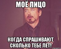 моё лицо когда спрашивают сколько тебе лет!