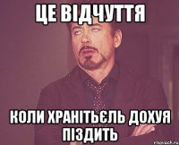 це відчуття коли хранітьєль дохуя піздить