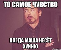 то самое чувство когда маша несёт хуйню