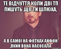 те відчуття коли дві тп пишуть ,що ти шлюха, а в самої на фотках айфон ,який вона насосала