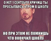 о нет 1 сентебря кричиш ты просыпаясь утром в школу но при этом не помнишь что окончил школу