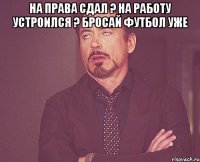 на права сдал ? на работу устроился ? бросай футбол уже 