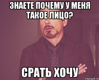 знаете почему у меня такое лицо? срать хочу