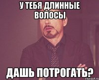 у тебя длинные волосы дашь потрогать?