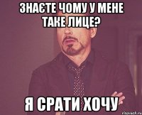 знаєте чому у мене таке лице? я срати хочу