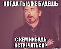 когда ты уже будешь с кем нибудь встречаться?