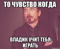 то чувство когда владик учит тебя играть