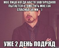 мое лицо когда настя завгородняя пытается отомстить мне (за спасибо за ми***) уже 2 день подряд