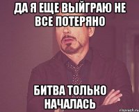 да я еще выйграю не все потеряно битва только началась