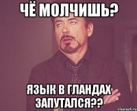 чё молчишь? язык в гландах запутался??