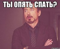 ты опять спать? 