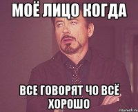 моё лицо когда все говорят чо всё хорошо