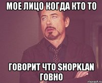 мое лицо когда кто то говорит что shopklan говно