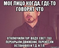 мое лицо когда, где-то говорят что отключили гор. воду, свет, газ, перекрыли движение, перенесли остановку и т.д. и т.п.